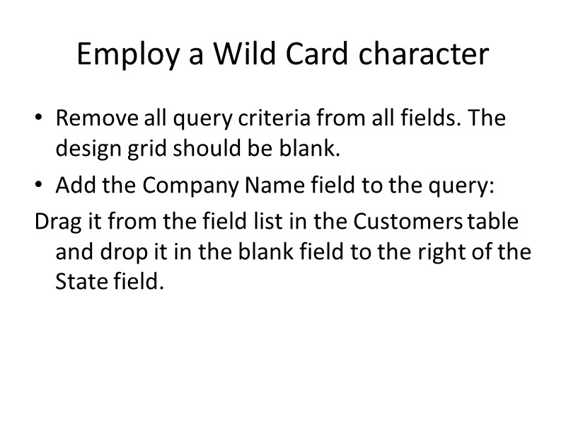 Employ a Wild Card character Remove all query criteria from all fields. The design